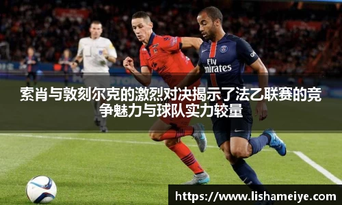 索肖与敦刻尔克的激烈对决揭示了法乙联赛的竞争魅力与球队实力较量
