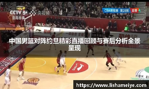 中国男篮对阵约旦精彩直播回顾与赛后分析全景呈现